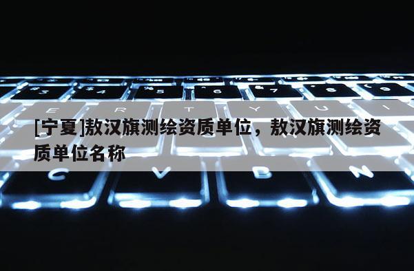 [宁夏]敖汉旗测绘资质单位，敖汉旗测绘资质单位名称