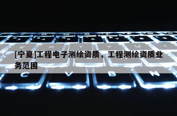 [宁夏]工程电子测绘资质，工程测绘资质业务范围