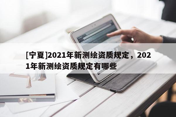 [宁夏]2021年新测绘资质规定，2021年新测绘资质规定有哪些