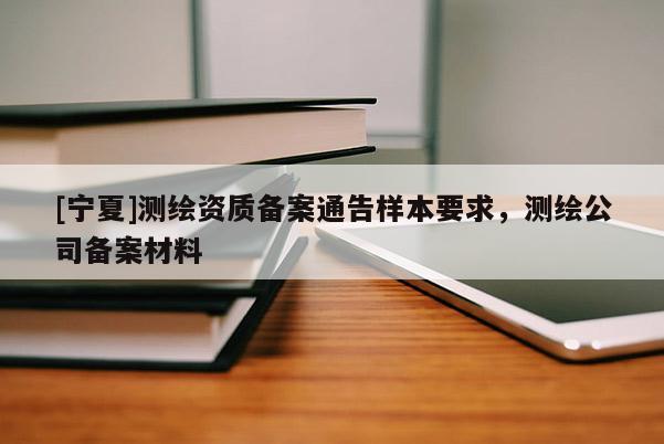 [宁夏]测绘资质备案通告样本要求，测绘公司备案材料