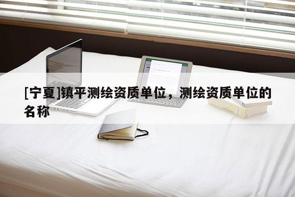 [宁夏]镇平测绘资质单位，测绘资质单位的名称
