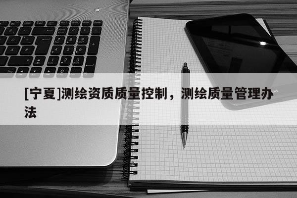 [宁夏]测绘资质质量控制，测绘质量管理办法