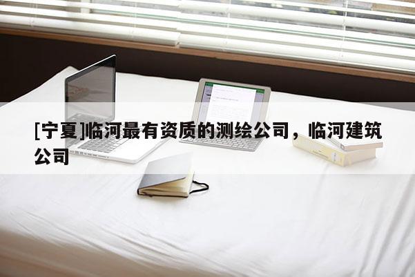 [宁夏]临河最有资质的测绘公司，临河建筑公司