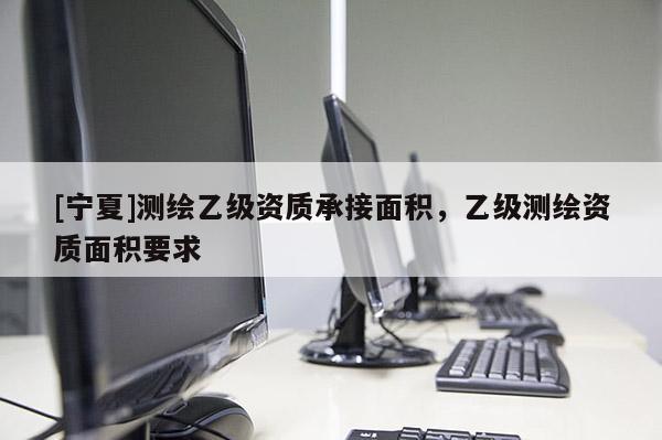 [宁夏]测绘乙级资质承接面积，乙级测绘资质面积要求