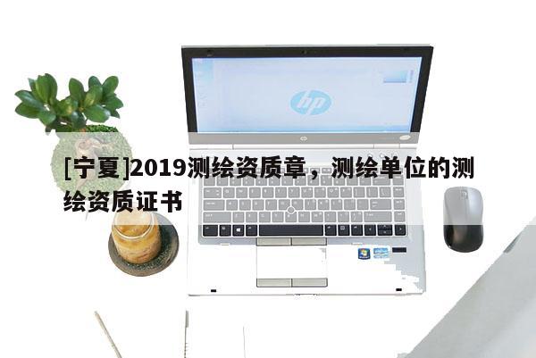 [宁夏]2019测绘资质章，测绘单位的测绘资质证书