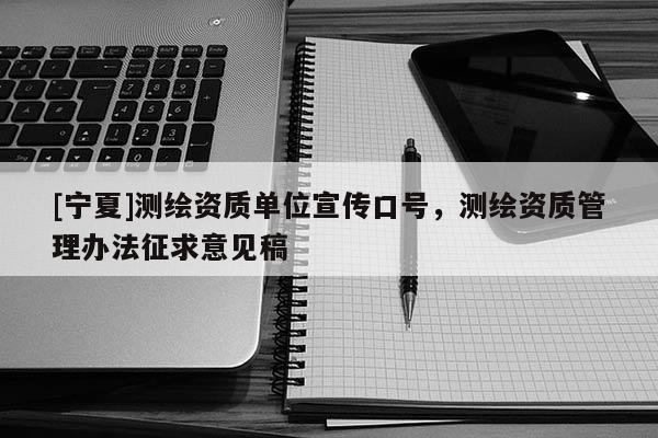 [宁夏]测绘资质单位宣传口号，测绘资质管理办法征求意见稿