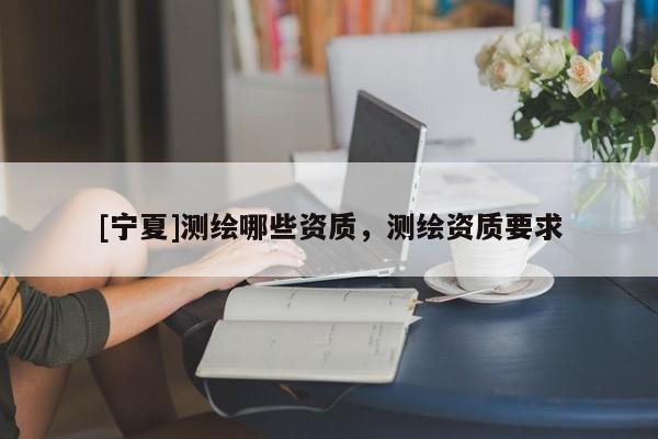 [宁夏]测绘哪些资质，测绘资质要求