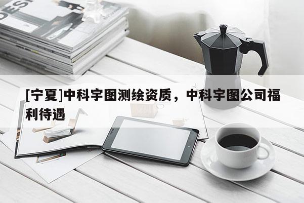 [宁夏]中科宇图测绘资质，中科宇图公司福利待遇