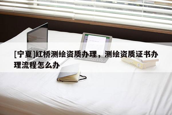 [宁夏]红桥测绘资质办理，测绘资质证书办理流程怎么办