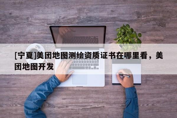 [宁夏]美团地图测绘资质证书在哪里看，美团地图开发