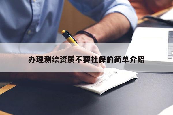 办理测绘资质不要社保的简单介绍