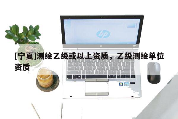 [宁夏]测绘乙级或以上资质，乙级测绘单位资质