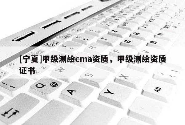 [宁夏]甲级测绘cma资质，甲级测绘资质证书