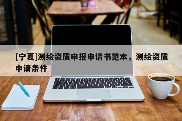 [宁夏]测绘资质申报申请书范本，测绘资质申请条件