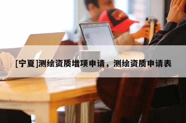 [宁夏]测绘资质增项申请，测绘资质申请表