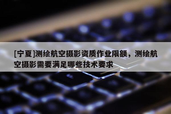[宁夏]测绘航空摄影资质作业限额，测绘航空摄影需要满足哪些技术要求