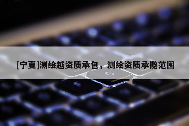 [宁夏]测绘越资质承包，测绘资质承揽范围