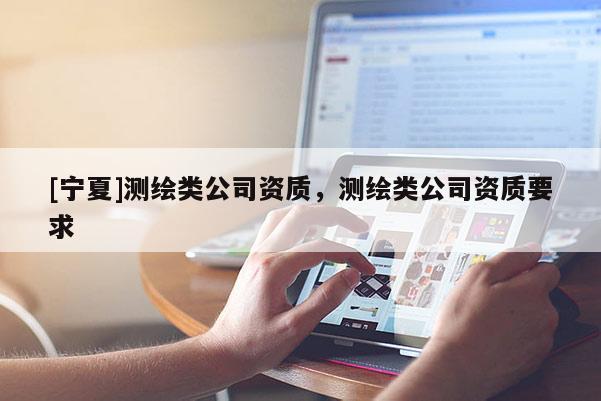 [宁夏]测绘类公司资质，测绘类公司资质要求