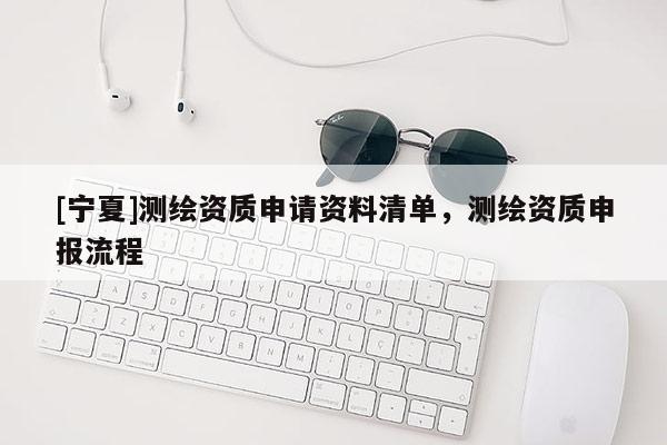 [宁夏]测绘资质申请资料清单，测绘资质申报流程