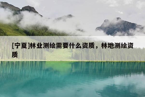 [宁夏]林业测绘需要什么资质，林地测绘资质