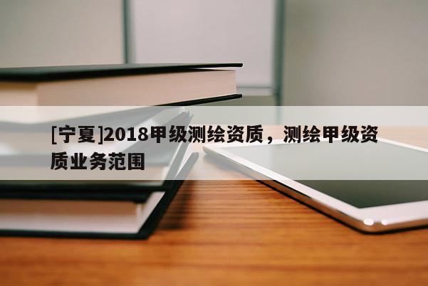[宁夏]2018甲级测绘资质，测绘甲级资质业务范围