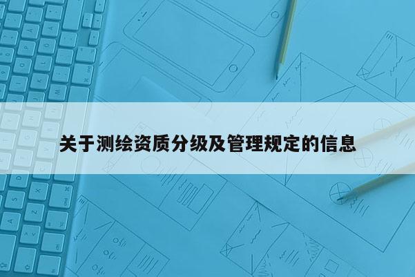 关于测绘资质分级及管理规定的信息