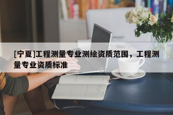 [宁夏]工程测量专业测绘资质范围，工程测量专业资质标准
