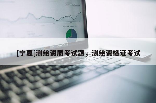 [宁夏]测绘资质考试题，测绘资格证考试