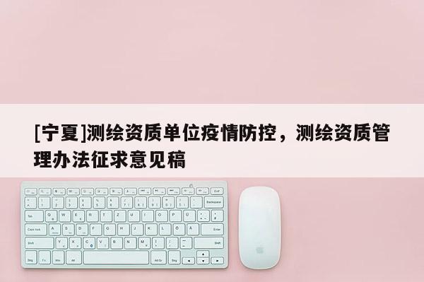 [宁夏]测绘资质单位疫情防控，测绘资质管理办法征求意见稿