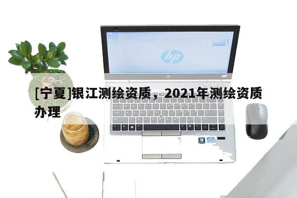[宁夏]银江测绘资质，2021年测绘资质办理