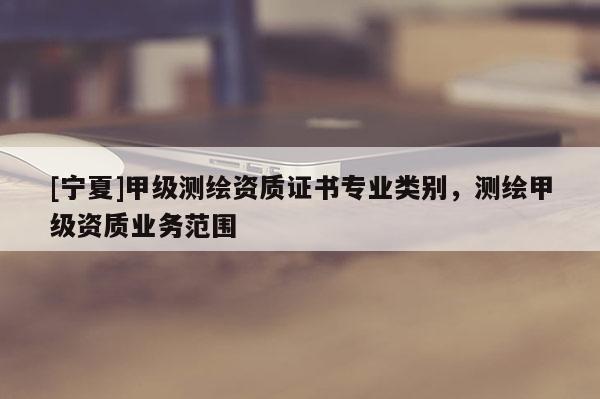 [宁夏]甲级测绘资质证书专业类别，测绘甲级资质业务范围