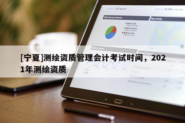 [宁夏]测绘资质管理会计考试时间，2021年测绘资质