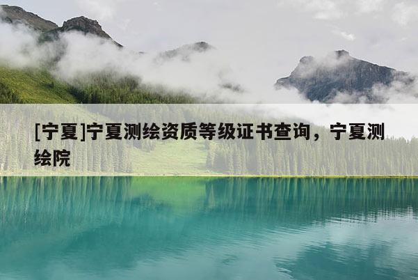 [宁夏]宁夏测绘资质等级证书查询，宁夏测绘院