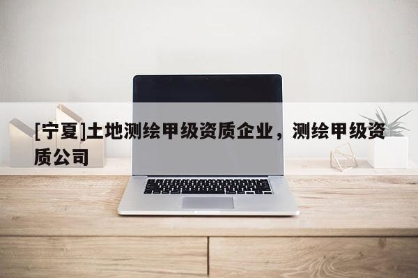 [宁夏]土地测绘甲级资质企业，测绘甲级资质公司