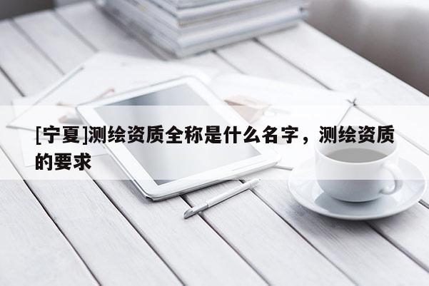 [宁夏]测绘资质全称是什么名字，测绘资质的要求
