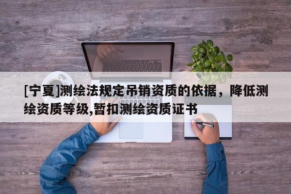 [宁夏]测绘法规定吊销资质的依据，降低测绘资质等级,暂扣测绘资质证书