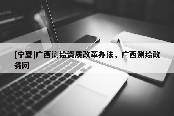 [宁夏]广西测绘资质改革办法，广西测绘政务网