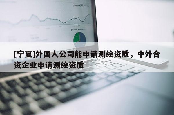[宁夏]外国人公司能申请测绘资质，中外合资企业申请测绘资质