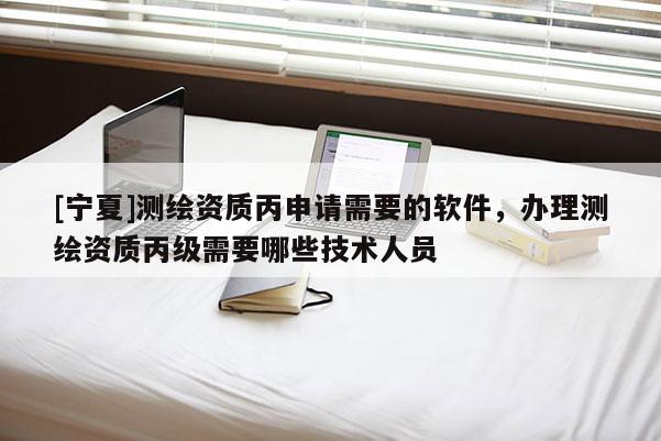 [宁夏]测绘资质丙申请需要的软件，办理测绘资质丙级需要哪些技术人员
