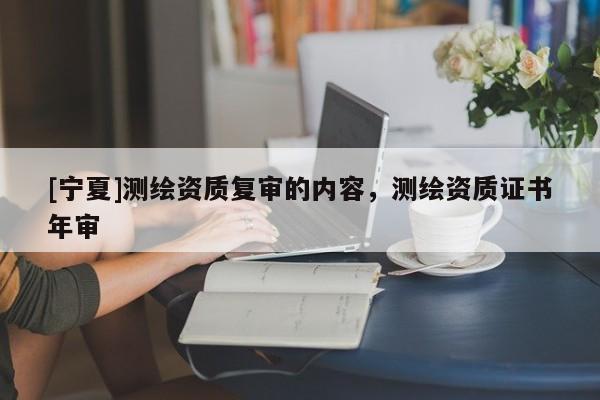 [宁夏]测绘资质复审的内容，测绘资质证书年审