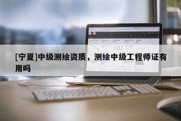 [宁夏]中级测绘资质，测绘中级工程师证有用吗