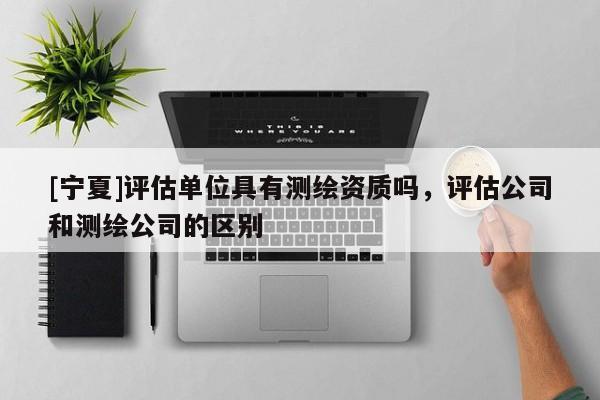 [宁夏]评估单位具有测绘资质吗，评估公司和测绘公司的区别