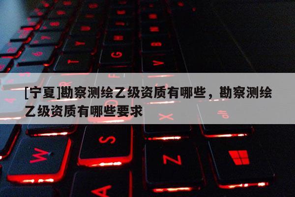 [宁夏]勘察测绘乙级资质有哪些，勘察测绘乙级资质有哪些要求