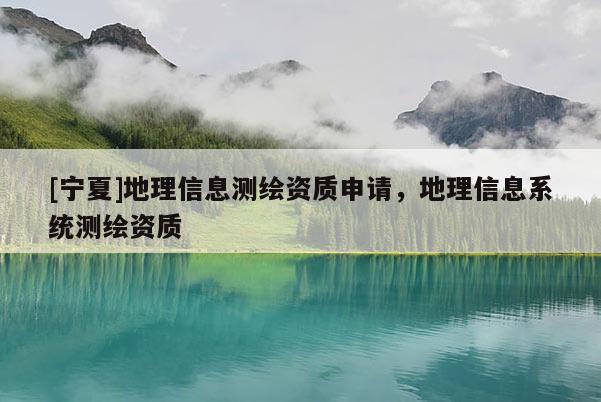 [宁夏]地理信息测绘资质申请，地理信息系统测绘资质