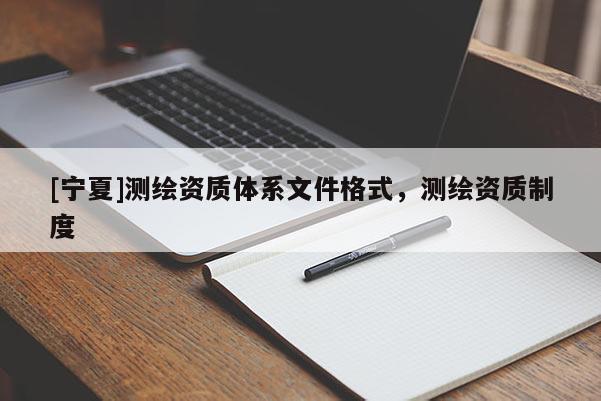[宁夏]测绘资质体系文件格式，测绘资质制度