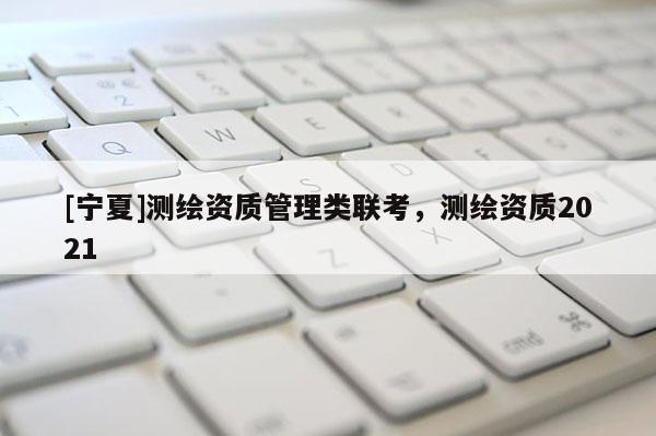 [宁夏]测绘资质管理类联考，测绘资质2021