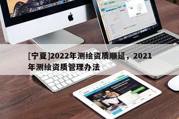 [宁夏]2022年测绘资质顺延，2021年测绘资质管理办法