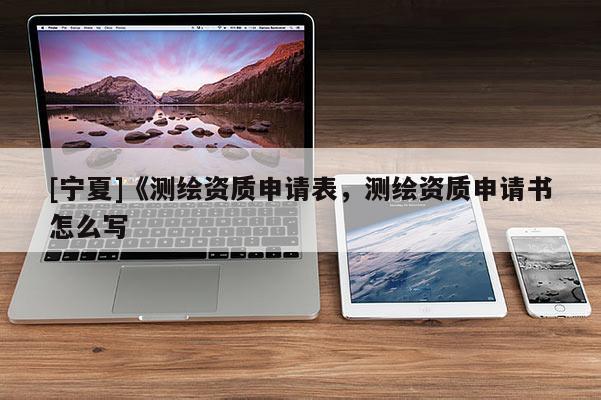 [宁夏]《测绘资质申请表，测绘资质申请书怎么写
