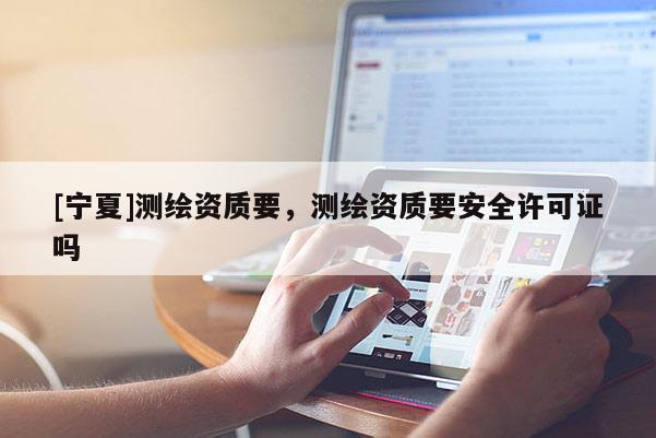 [宁夏]测绘资质要，测绘资质要安全许可证吗