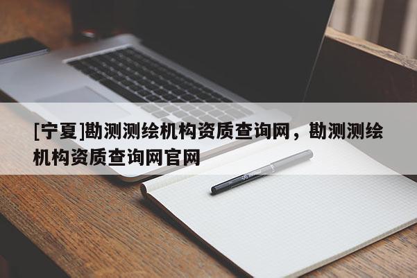 [宁夏]勘测测绘机构资质查询网，勘测测绘机构资质查询网官网